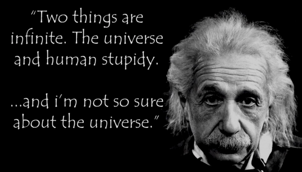 Zwei Dinge sind unendlich. Das Universum und die menschliche Dummheit. Ich bin mir allerdings nicht sicher beim Universum.